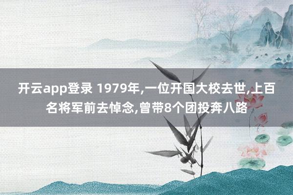 开云app登录 1979年，一位开国大校去世，上百名将军前去悼念，曾带8个团投奔八路