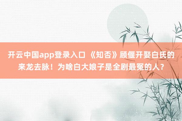 开云中国app登录入口 《知否》顾偃开娶白氏的来龙去脉！为啥白大娘子是全剧最冤的人？