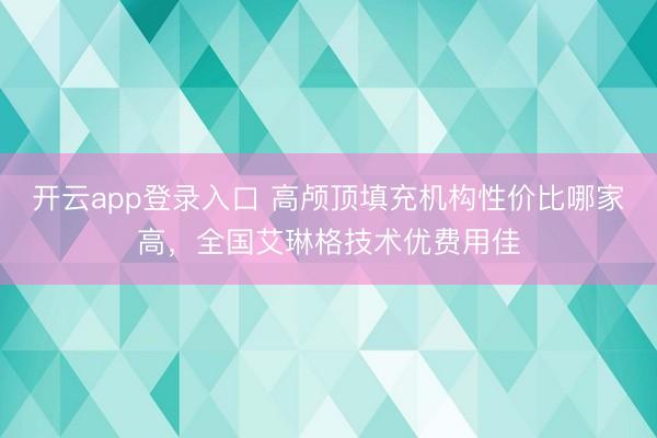 开云app登录入口 高颅顶填充机构性价比哪家高，全国艾琳格技术优费用佳