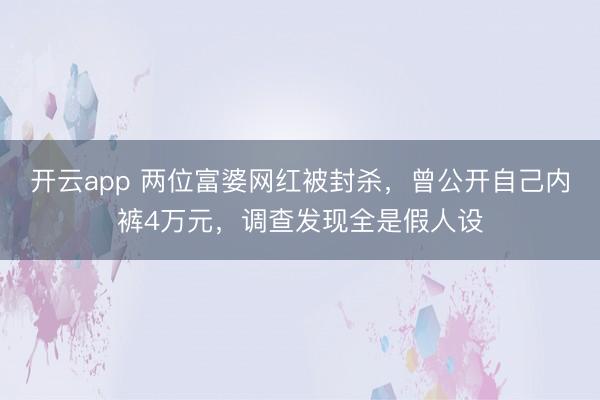 开云app 两位富婆网红被封杀，曾公开自己内裤4万元，调查发现全是假人设
