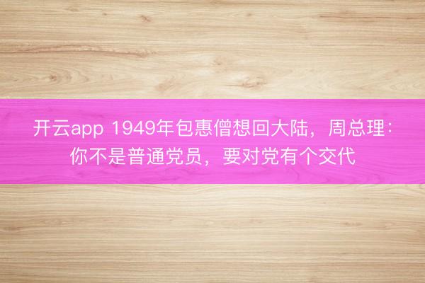 开云app 1949年包惠僧想回大陆，周总理：你不是普通党员，要对党有个交代