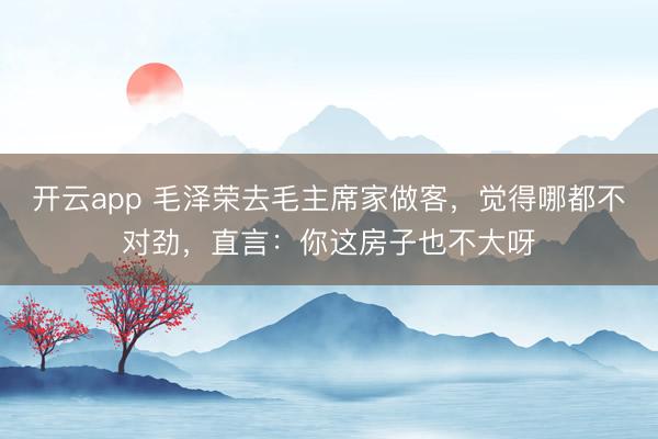 开云app 毛泽荣去毛主席家做客，觉得哪都不对劲，直言：你这房子也不大呀