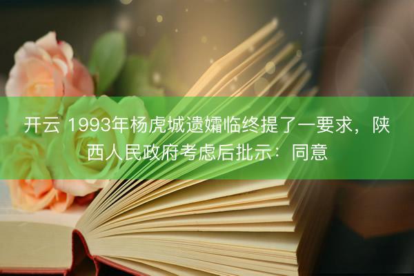 开云 1993年杨虎城遗孀临终提了一要求，陕西人民政府考虑后批示：同意