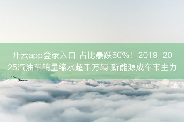 开云app登录入口 占比暴跌50%！2019-2025汽油车销量缩水超千万辆 新能源成车市主力