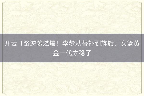 开云 1路逆袭燃爆！李梦从替补到旌旗，女篮黄金一代太稳了