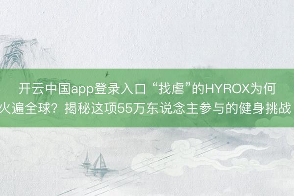 开云中国app登录入口 “找虐”的HYROX为何火遍全球?揭秘这项55万东说念主参与的健身挑战!