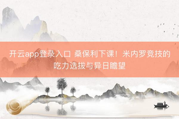 开云app登录入口 桑保利下课！米内罗竞技的吃力选拔与异日瞻望