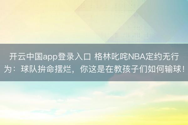 开云中国app登录入口 格林叱咤NBA定约无行为:球队拚命摆烂,你这是在教孩子们如何输球!