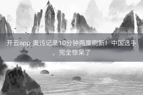 开云app 奥运记录10分钟两度刷新!中国选手,完全惊呆了