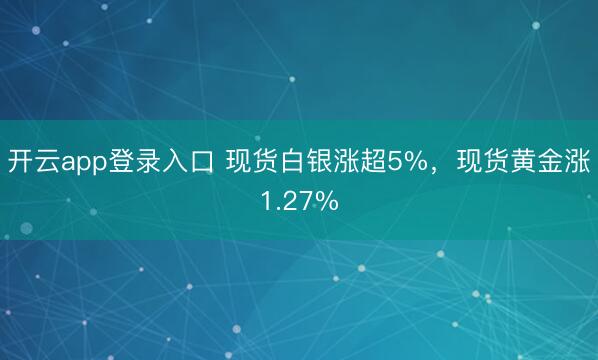 开云app登录入口 现货白银涨超5%，现货黄金涨1.27%
