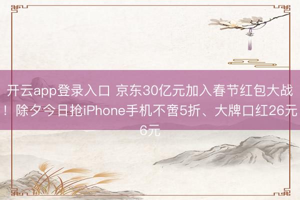 开云app登录入口 京东30亿元加入春节红包大战！除夕今日抢iPhone手机不啻5折、大牌口红26元