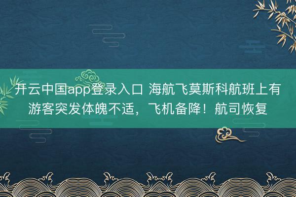 开云中国app登录入口 海航飞莫斯科航班上有游客突发体魄不适,飞机备降!航司恢复
