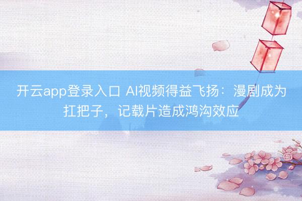 开云app登录入口 AI视频得益飞扬:漫剧成为扛把子,记载片造成鸿沟效应