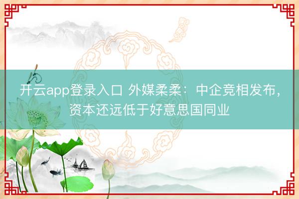 开云app登录入口 外媒柔柔:中企竞相发布,资本还远低于好意思国同业