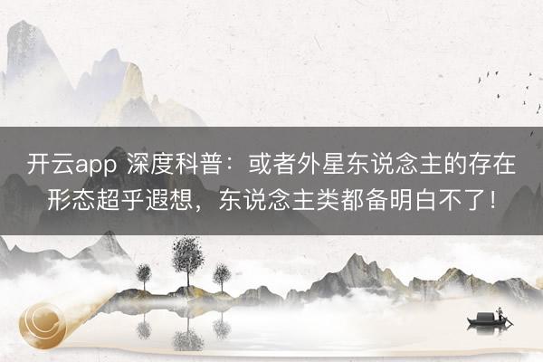 开云app 深度科普:或者外星东说念主的存在形态超乎遐想,东说念主类都备明白不了!