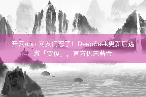开云app 网友们怒了!DeepSeek更新后透澈「变傻」,官方仍未薪金