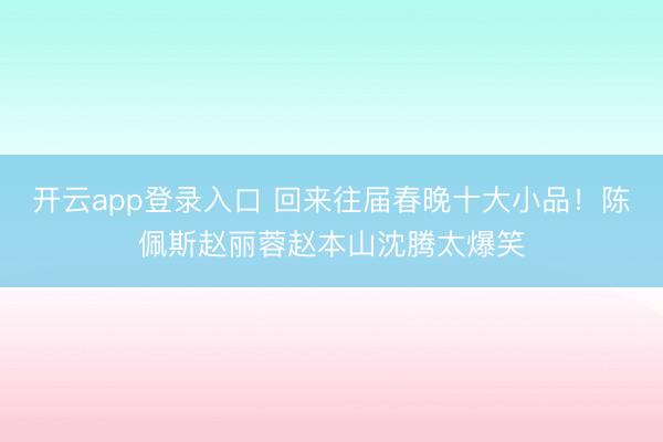 开云app登录入口 回来往届春晚十大小品!陈佩斯赵丽蓉赵本山沈腾太爆笑