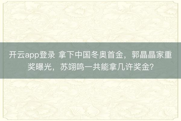 开云app登录 拿下中国冬奥首金,郭晶晶家重奖曝光,苏翊鸣一共能拿几许奖金?