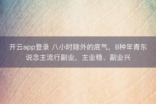 开云app登录 八小时除外的底气，8种年青东说念主流行副业，主业稳、副业兴