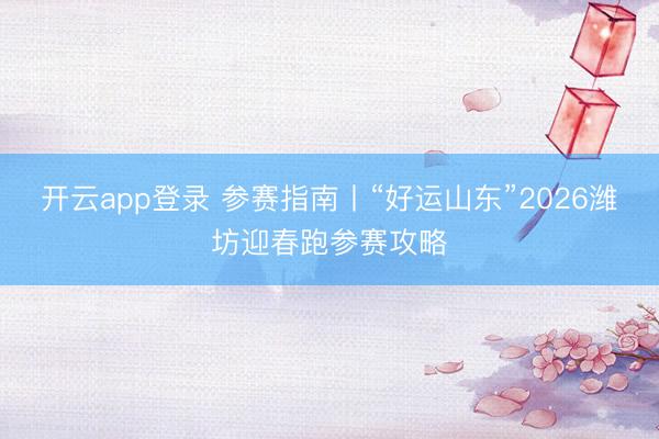 开云app登录 参赛指南丨“好运山东”2026潍坊迎春跑参赛攻略