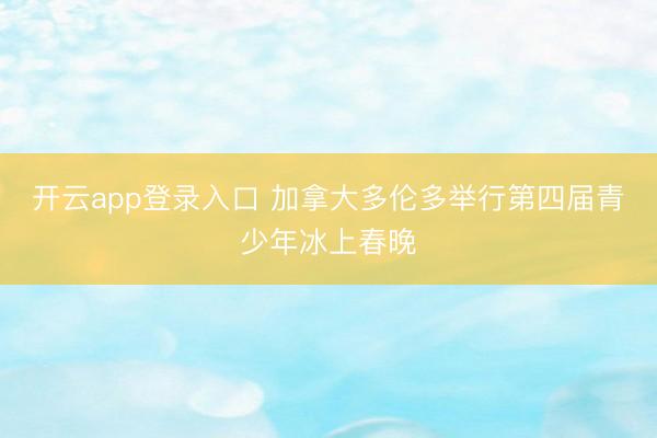 开云app登录入口 加拿大多伦多举行第四届青少年冰上春晚