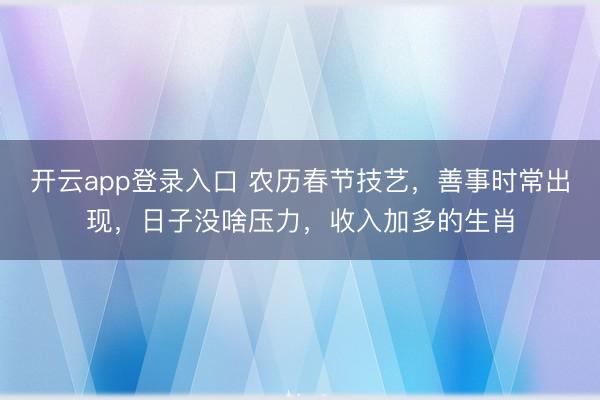 开云app登录入口 农历春节技艺,善事时常出现,日子没啥压力,收入加多的生肖