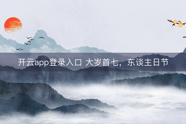 开云app登录入口 大岁首七,东谈主日节