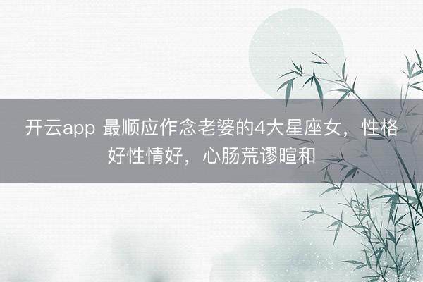 开云app 最顺应作念老婆的4大星座女,性格好性情好,心肠荒谬暄和