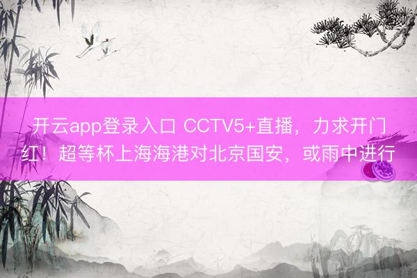 开云app登录入口 CCTV5+直播，力求开门红！超等杯上海海港对北京国安，或雨中进行