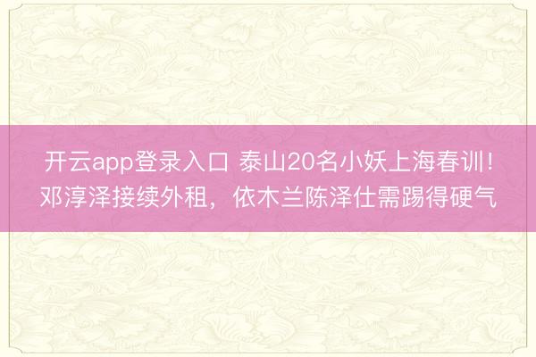 开云app登录入口 泰山20名小妖上海春训！邓淳泽接续外租，依木兰陈泽仕需踢得硬气