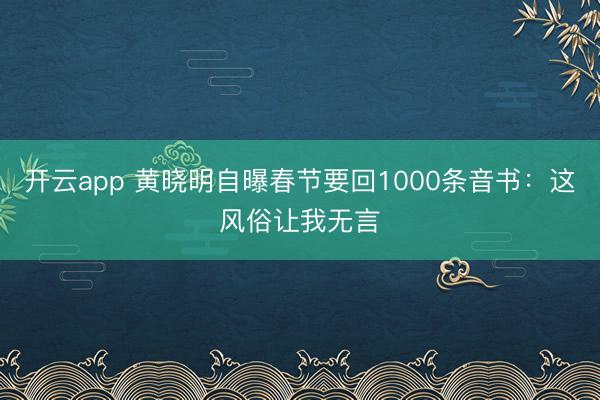 开云app 黄晓明自曝春节要回1000条音书:这风俗让我无言