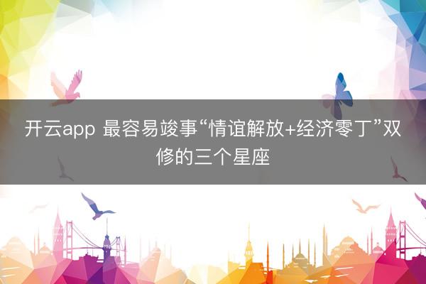 开云app 最容易竣事“情谊解放+经济零丁”双修的三个星座