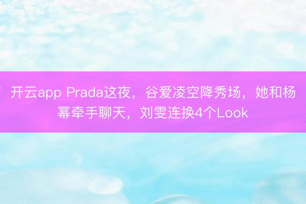 开云app Prada这夜,谷爱凌空降秀场,她和杨幂牵手聊天,刘雯连换4个Look