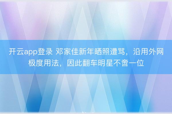 开云app登录 邓家佳新年晒照遭骂，沿用外网极度用法，因此翻车明星不啻一位