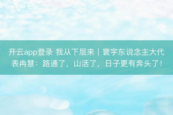开云app登录 我从下层来｜寰宇东说念主大代表冉慧：路通了，山活了，日子更有奔头了！