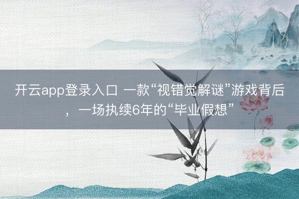 开云app登录入口 一款“视错觉解谜”游戏背后，一场执续6年的“毕业假想”