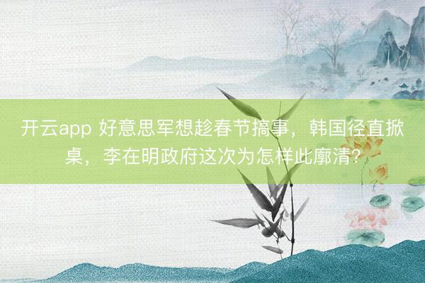 开云app 好意思军想趁春节搞事,韩国径直掀桌,李在明政府这次为怎样此廓清?