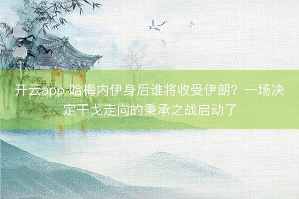 开云app 哈梅内伊身后谁将收受伊朗？一场决定干戈走向的秉承之战启动了