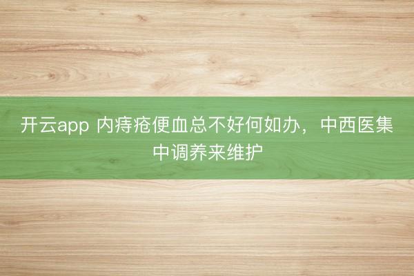 开云app 内痔疮便血总不好何如办，中西医集中调养来维护