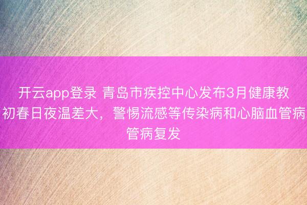 开云app登录 青岛市疾控中心发布3月健康教导：初春日夜温差大，警惕流感等传染病和心脑血管病复发