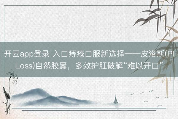开云app登录 入口痔疮口服新选择——皮洛斯(PILoss)自然胶囊，多效护肛破解“难以开口”
