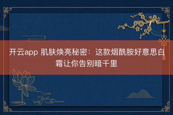 开云app 肌肤焕亮秘密：这款烟酰胺好意思白霜让你告别暗千里