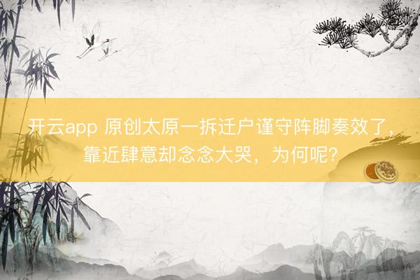 开云app 原创太原一拆迁户谨守阵脚奏效了,靠近肆意却念念大哭,为何呢?